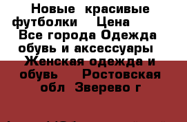 Новые, красивые футболки  › Цена ­ 550 - Все города Одежда, обувь и аксессуары » Женская одежда и обувь   . Ростовская обл.,Зверево г.